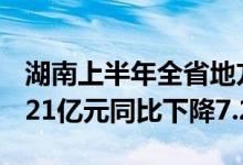 湖南上半年全省地方一般公共预算收入1590.21亿元同比下降7.2%