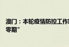 澳门：本轮疫情防控工作取得初步成效未来一周将进入“清零期”