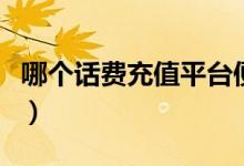 哪个话费充值平台便宜（这几个值得你去选择）