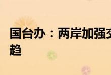 国台办：两岸加强交流合作是民心所向大势所趋