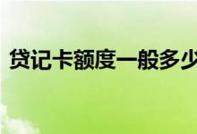 贷记卡额度一般多少 贷记卡额度可以调整吗