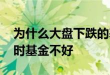 为什么大盘下跌的基金不好 为什么大盘下跌时基金不好