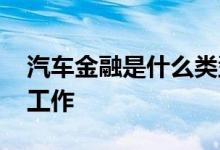 汽车金融是什么类型工作 汽车金融是做什么工作