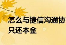 怎么与捷信沟通协商还本金 怎么跟捷信沟通只还本金