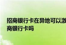 招商银行卡在异地可以激活吗 请问在异地的话 可以办理招商银行卡吗