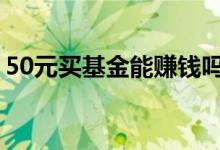 50元买基金能赚钱吗 买基金只买50元可以吗
