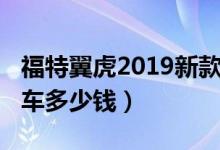 福特翼虎2019新款价格（2019款福特翼虎汽车多少钱）