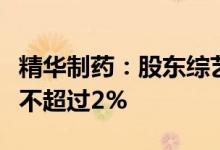 精华制药：股东综艺投资及昝圣达拟继续减持不超过2%