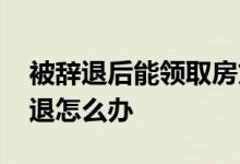 被辞退后能领取房贷么 房贷申请过程中被辞退怎么办