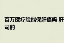 百万医疗险能保肝癌吗 肝享保个人癌症百万医疗险是哪家公司的