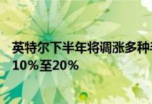 英特尔下半年将调涨多种半导体芯片价格部分产品涨幅或达10％至20％