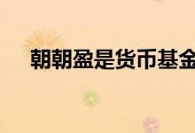 朝朝盈是货币基金吗 朝朝盈是什么基金