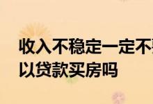 收入不稳定一定不要贷款买房 收入不稳定可以贷款买房吗