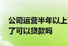 公司运营半年以上可以贷款吗 公司经营半年了可以贷款吗