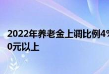 2022年养老金上调比例4% 退休人员每月领多少钱才能涨100元以上 