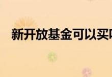 新开放基金可以买吗 新开放基金可以买吗