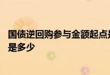 国债逆回购参与金额起点是多少 国债逆回购的参与金额起点是多少