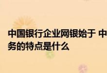 中国银行企业网银始于 中国银行：中国银行网上银行企业服务的特点是什么