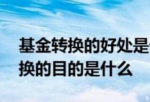基金转换的好处是什么 基金公司推出基金转换的目的是什么