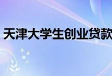 天津大学生创业贷款（天津大学生创业贷款）