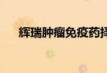辉瑞肿瘤免疫药择捷美III期适应证上市