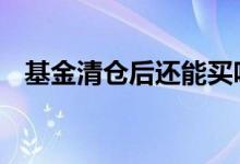 基金清仓后还能买吗 基金清仓后还能买吗