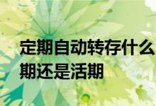 定期自动转存什么时候变活期 自动转存是定期还是活期
