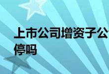 上市公司增资子公司利好吗 增资子公司会涨停吗