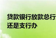 贷款银行放款总行还是支行 公司贷款去总行还是支行办
