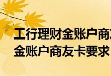 工行理财金账户商友卡是什么意思 工行理财金账户商友卡要求