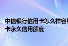 中信银行信用卡怎么样容易提额度 怎么样提升中信银行信用卡永久信用额度