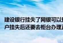 建设银行挂失了网银可以登录吗 建设银行：我在网上办理账户挂失后还要去柜台办理正式挂失吗