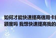 如何才能快速提高信用卡的额度 有什么技巧能提高信用卡的额度吗 我想快速提高我的信用卡的额度