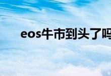 eos牛市到头了吗 eos还会存在牛市吗