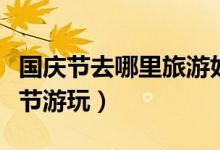 国庆节去哪里旅游好（这四个地方最适合国庆节游玩）