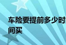 车险要提前多少时间买 车险一般提前多少时间买