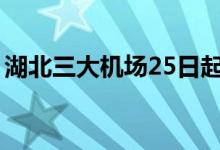 湖北三大机场25日起复航（乘机要注意什么）