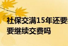 社保交满15年还要继续交吗 社保交满15年还要继续交费吗