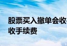 股票买入撤单会收手续费吗 股票撤单会不会收手续费