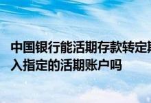中国银行能活期存款转定期吗 中国银行：网上定期存款能转入指定的活期账户吗