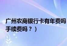 广州农商银行卡有年费吗（广州农商银行信用卡网上购物有手续费吗？）