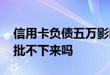 信用卡负债五万影响房贷吗 负债五万房贷就批不下来吗