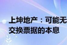 上坤地产：可能无法按时偿还余下20万美元交换票据的本息