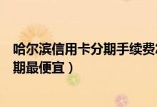 哈尔滨信用卡分期手续费怎么算（哈尔滨银行哪种信用卡分期最便宜）