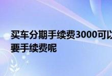买车分期手续费3000可以砍价吗 分期买车为什么每个月都要手续费呢