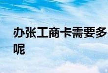 办张工商卡需要多久 办张工商卡需要多少钱呢
