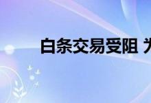 白条交易受阻 为什么白条拒绝交易