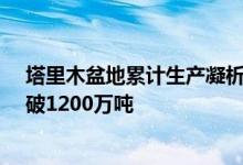 塔里木盆地累计生产凝析油气突破1.5亿吨年产油气当量突破1200万吨