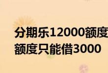 分期乐12000额度只能借200 分期乐12000额度只能借3000