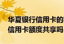 华夏银行信用卡的额度是不是共享 华夏银行信用卡额度共享吗
